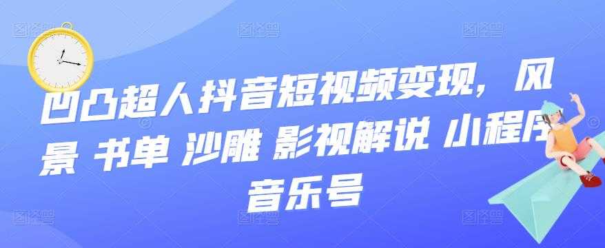 （3284期）凹凸超人抖音短视频变现，风景 书单 沙雕 影视 解说 小程序 音乐号-安索博客网