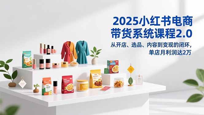 （16880期）2025小红书电商带货系统课程2.0，从开店、选品、内容到变现的闭环，让单店月利润冲上2万-安索博客网