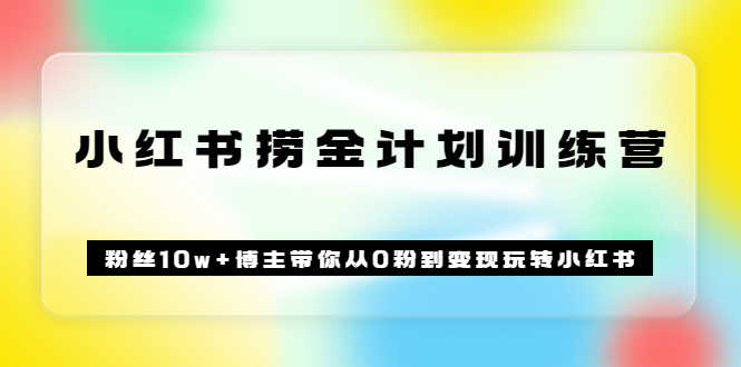 （3248期）《小红书捞金计划训练营》粉丝10w+博主带你从0粉到变现玩转小红书（72节课)-安索博客网