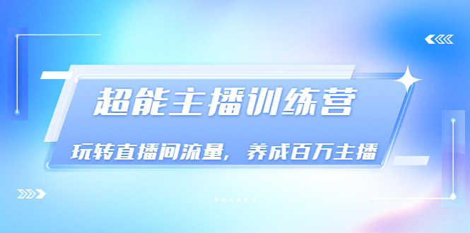 （3245期）《超能主播训练营》玩转直播间流量，养成百万主播（价值999）-安索博客网