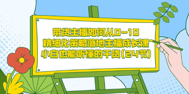 （3191期）带货主播如何从0-10，精细化策略落地主播成长课，小白也能听懂的干货(24节)-安索博客网