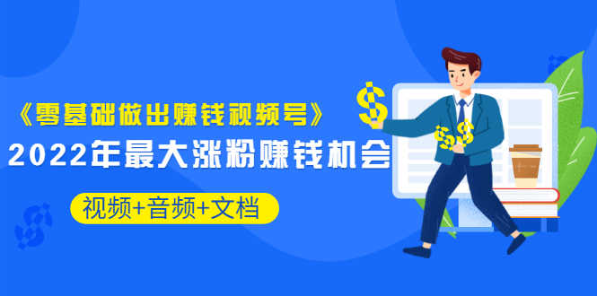 （3189期）《零基础做出赚钱视频号》2022年最大涨粉赚钱机会（视频+音频+图文)价值199-安索博客网