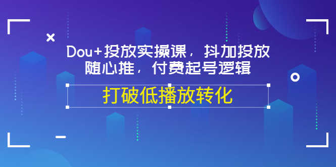 （3179期）Dou+投放实操课，抖加投放，随心推，付费起号逻辑，打破低播放转化-安索博客网