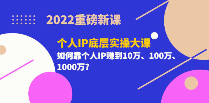 （3165期）2022重磅新课《个人IP底层实操大课》如何靠个人IP赚到10万、100万、1000万?-安索博客网