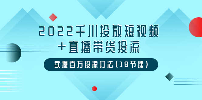 （3162期）2022千川投放短视频+直播带货投流，实操百万投流打法（18节课）-安索博客网