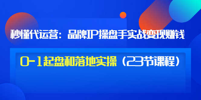（3138期）秒懂代运营：品牌IP操盘手实战赚钱，0-1起盘和落地实操（23节课程）价值199-安索博客网