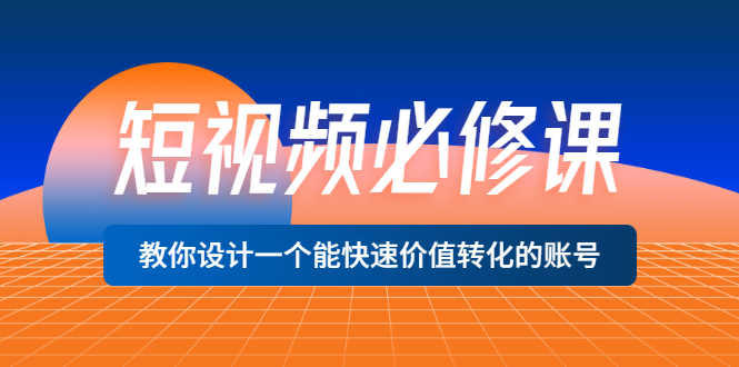 （3134期）短视频必修课，教你设计一个能快速价值转化的账号（12堂课）价值699-安索博客网