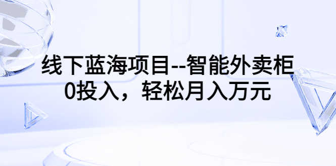 （3092期）线下蓝海项目–智能外卖柜，0投入，轻松月入10000+-安索博客网