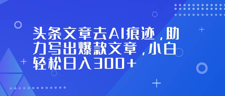 头条文章告别AI味，轻松写出爆款，小白也能日赚300+-安索博客网