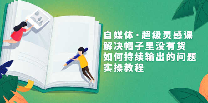 （3058期）自媒体·超级灵感课，解决帽子里没有货，如何持续输出的问题，实操教程-安索博客网