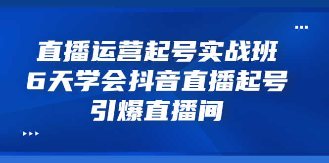 （3046期）直播运营起号实战班，6天学会抖音直播起号，引爆直播间-安索博客网