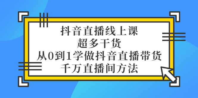 （3021期）抖音直播线上课，超多干货，从0到1学做抖音直播带货  千万直播间方法-安索博客网
