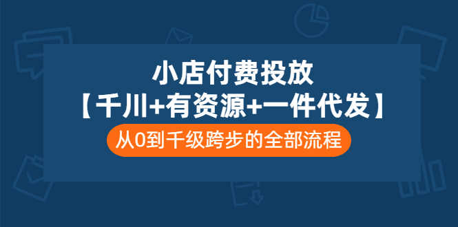 （3008期）小店付费投放【千川+有资源+一件代发】全套课程，从0到千级跨步的全部流程-安索博客网