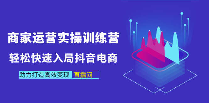 （2998期）商家运营实操训练营，轻松快速入局抖音电商，助力打造高效变现直播间-安索博客网