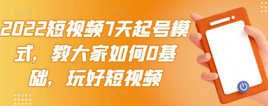 （2984期）2022短视频7天起号模式，教大家如何0基础，玩好短视频【视频教程】无水印-安索博客网
