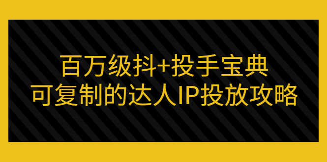 （2967期）百万级抖+投手宝典：可复制的达人IP投放攻略-安索博客网