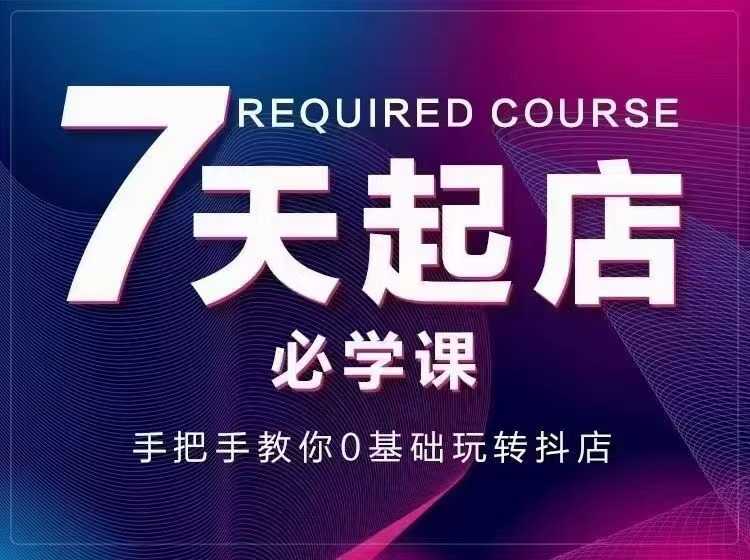 （2963期）7天起店必学课：手把手教你0基础玩转抖店，实操爆单技术！-安索博客网