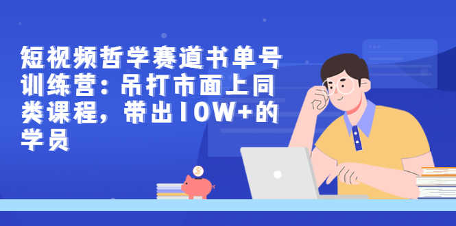 （2962期）短视频哲学赛道书单号训练营：吊打市面上同类课程，带出10W+的学员-安索博客网