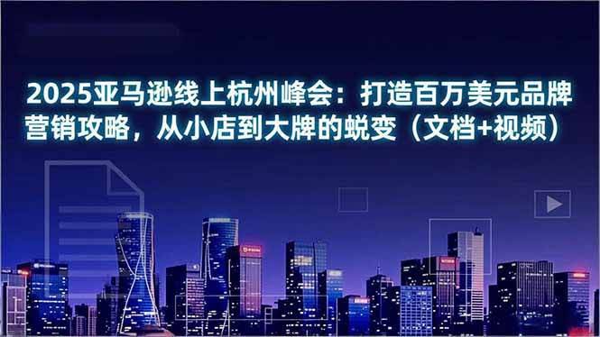（16850期）2025亚马逊杭州峰会：手把手教你从小店做到百万美元品牌（文档+视频）-安索博客网