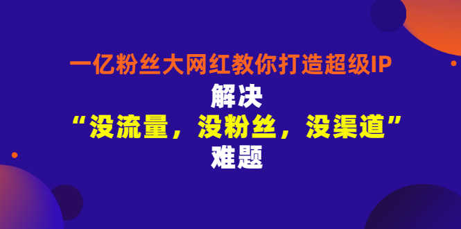 （2913期）一亿粉丝大网红教你打造超级IP：解决“没流量，没粉丝，没渠道”难题-安索博客网