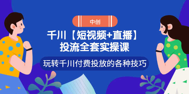（2972期）【短视频+直播】投流全套实操课，玩转千川付费投放的各种技巧-安索博客网