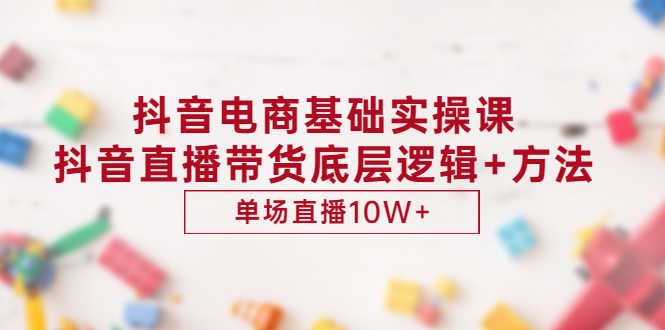 （2906期）抖音电商基础实操课，抖音直播带货底层逻辑+方法 单场直播10W+（价值980）-安索博客网