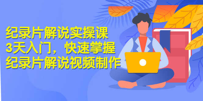 （2871期）纪录片解说实操课 3天入门，快速掌握纪录片解说视频制作（价值999元）-安索博客网