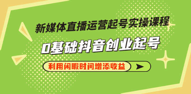 （2868期）新媒体直播运营起号实操课程，0基础抖音创业起号，利用闲暇时间增添收益-安索博客网