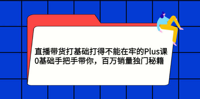 （2870期）直播带货打基础打得不能在牢的Plus课，0基础手把手带你，百万销量独门秘籍-安索博客网
