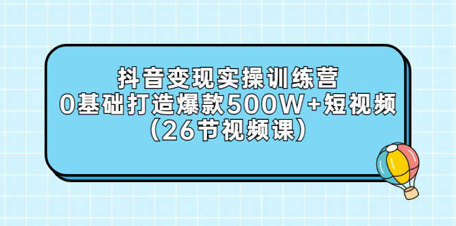 （2858期）抖音变现实操训练营：0基础打造爆款500W+短视频（26节视频课）-安索博客网