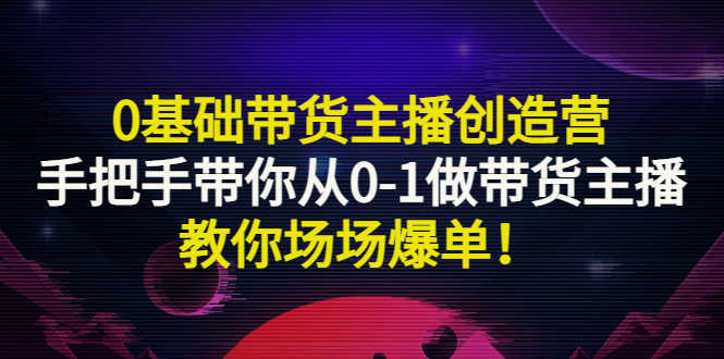 （2849期）0基础带货主播创造营：手把手带你从0-1做带货主播，教你场场爆单！-安索博客网