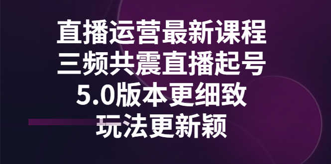 （2842期）直播运营最新课程，三频共震直播起号5.0版本更细致，玩法更新颖-安索博客网