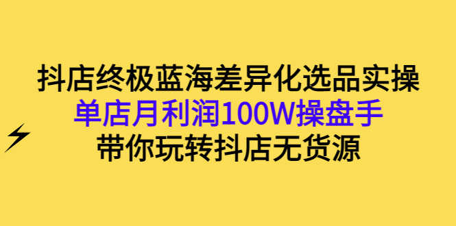 （2834期）抖店终极蓝海差异化选品实操：单店月利润100W操盘手，带你玩转抖店无货源-安索博客网