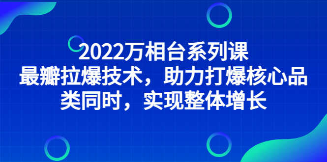 （2832期）2022万相台系列课：最新拉爆技术，助力打爆核心品类同时，实现整体增长-安索博客网