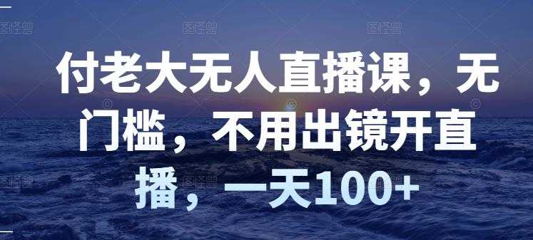 （2827期）付老大无人直播课，无门槛，不用出镜开直播，一天100+-安索博客网