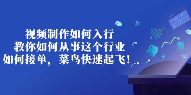 （2821期）视频制作如何入行，教你如何从事这个行业以及如何接单，菜鸟快速起飞！-安索博客网