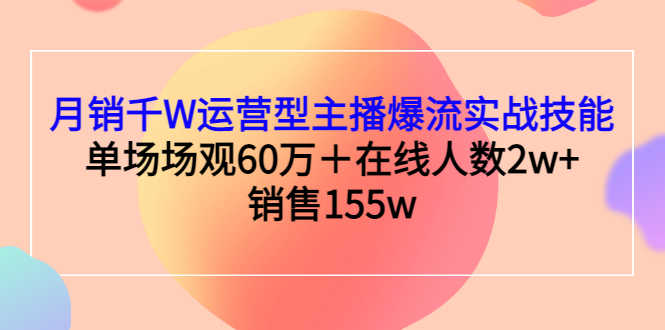 （2807期）月销千W运营型主播爆流实战技能，单场场观60万＋在线人数2w+销售155w-安索博客网