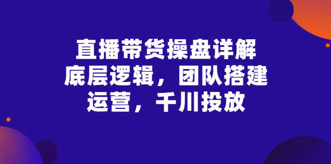 （2799期）直播带货操盘详解：底层逻辑，团队搭建，运营，千川投放-安索博客网