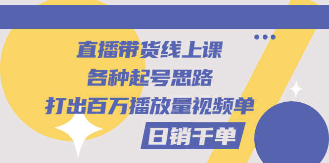 （2793期）直播带货线上课：各种起号思路，打出百万播放量视频+日销千单-安索博客网