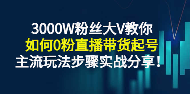 （2779期）3000W粉丝大V教你如何0粉直播带货起号，主流玩法步骤实战分享！-安索博客网