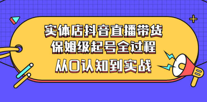 （2777期）实体店抖音直播带货：保姆级起号全过程，从0认知到实战（价值2499元）-安索博客网