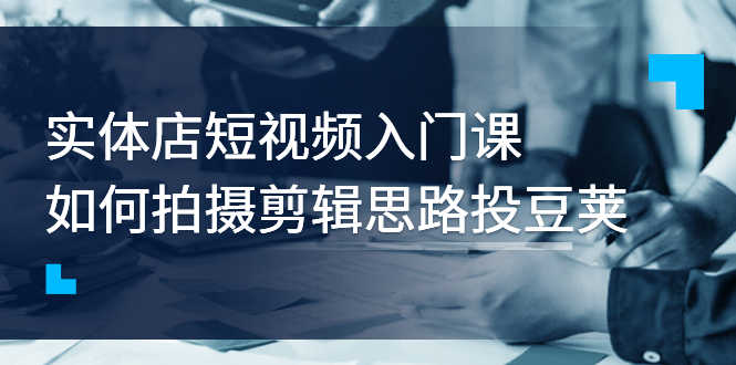 （2763期）实体店短视频入门课，如何拍摄剪辑思路投豆荚价值999元-安索博客网