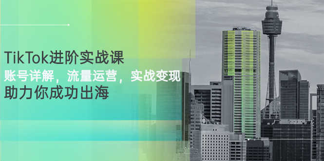 （2749期）TikTok进阶实战课：账号详解，流量运营，实战变现，助力你成功出海-安索博客网