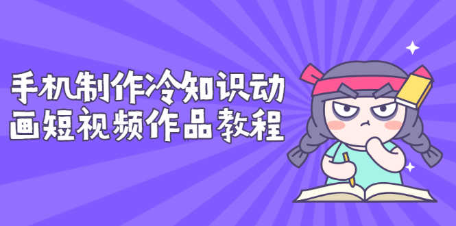 （2736期）手机制作冷知识动画短视频作品教程，新手也可以操作（价值168元）-安索博客网