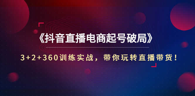 （2734期）《抖音直播电商起号破局》3+2+360训练实战，带你玩转直播带货！-安索博客网