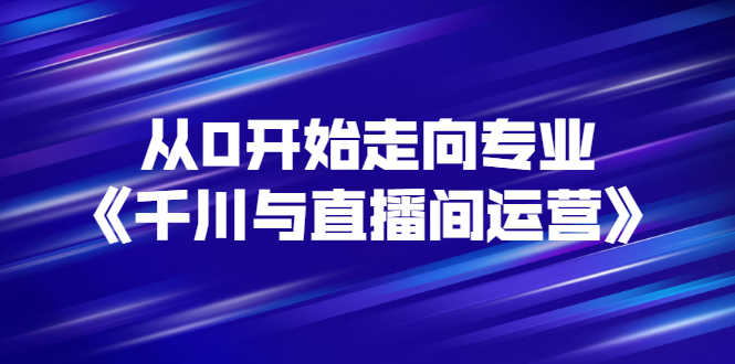 （2728期）从0开始走向专业《千川与直播间运营》93节视频课程-安索博客网
