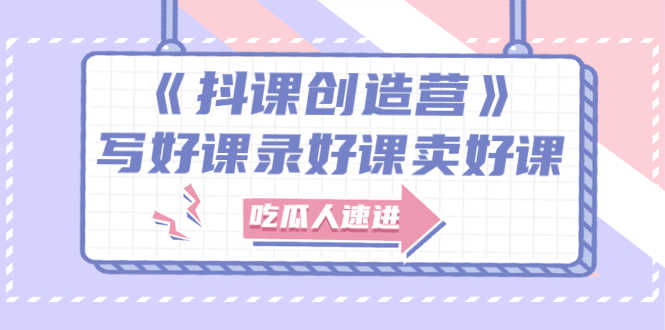 （2712期）《抖课创造营》选题架构内容包装，百万粉丝大佬教你 写好课录好课卖好课-安索博客网