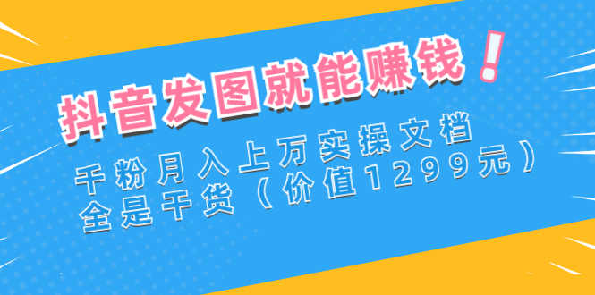 （2715期）抖音发图就能赚钱：千粉月入上万实操文档，全是干货（价值1299元）-安索博客网