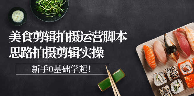 （2708期）美食剪辑拍摄运营脚本思路拍摄剪辑实操，新手0基础学起！-安索博客网