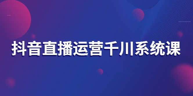 （2694期）抖音直播运营千川系统课：直播运营规划、起号、主播培养、千川投放等-安索博客网
